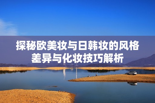 探秘欧美妆与日韩妆的风格差异与化妆技巧解析