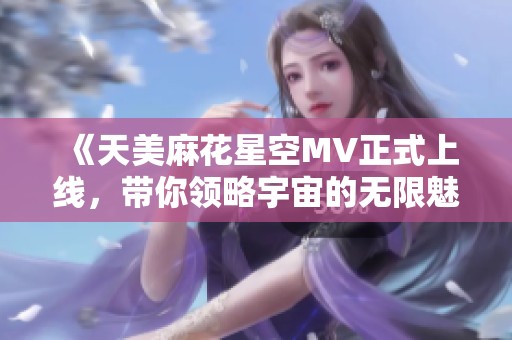 《天美麻花星空MV正式上线，带你领略宇宙的无限魅力》