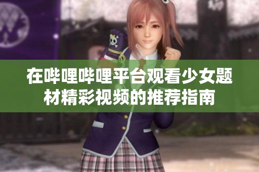 在哔哩哔哩平台观看少女题材精彩视频的推荐指南