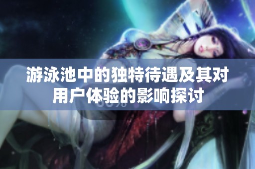 游泳池中的独特待遇及其对用户体验的影响探讨