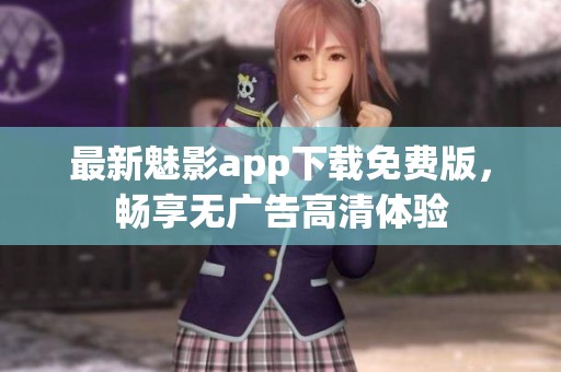 最新魅影app下载免费版，畅享无广告高清体验