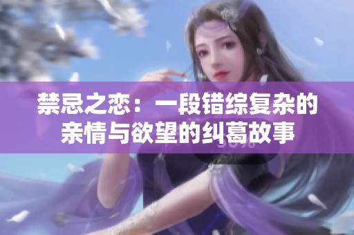 禁忌之恋：一段错综复杂的亲情与欲望的纠葛故事