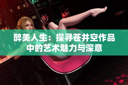 醉美人生：探寻苍井空作品中的艺术魅力与深意