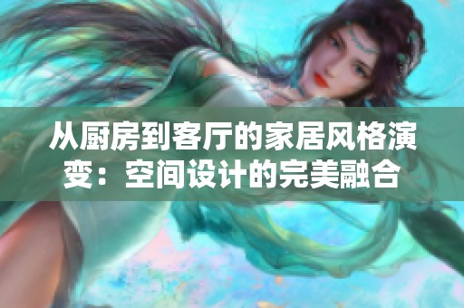从厨房到客厅的家居风格演变：空间设计的完美融合