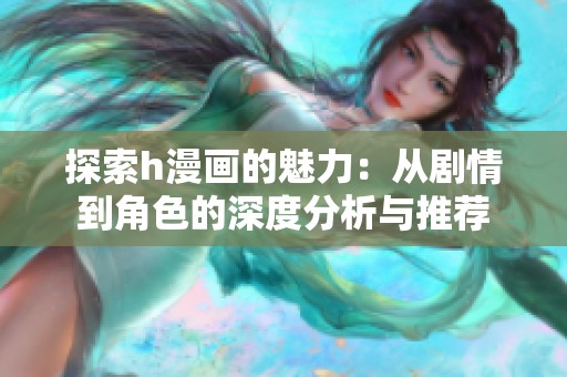 探索h漫画的魅力：从剧情到角色的深度分析与推荐