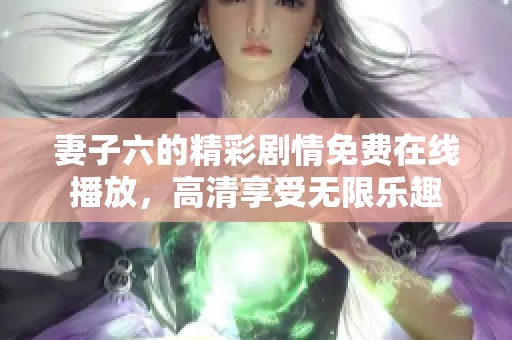 妻子六的精彩剧情免费在线播放，高清享受无限乐趣