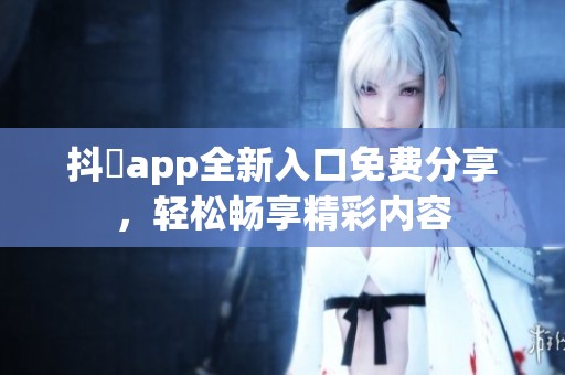 抖抈app全新入口免费分享，轻松畅享精彩内容