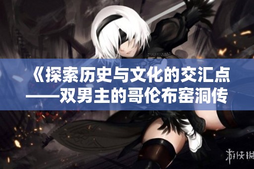 《探索历史与文化的交汇点——双男主的哥伦布窑洞传奇》