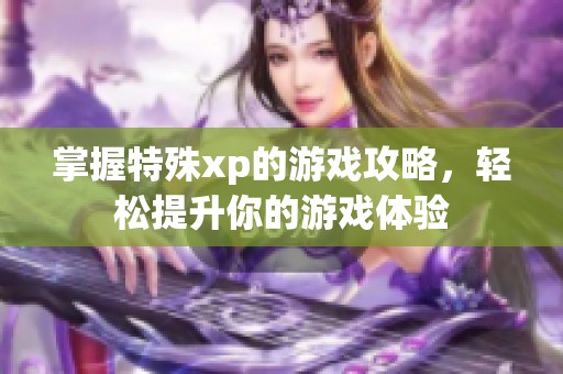 掌握特殊xp的游戏攻略，轻松提升你的游戏体验