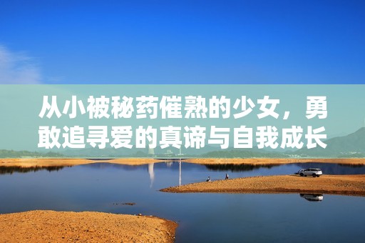 从小被秘药催熟的少女，勇敢追寻爱的真谛与自我成长