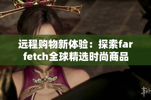远程购物新体验：探索farfetch全球精选时尚商品