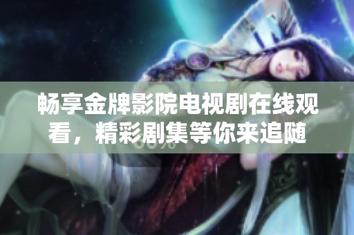 畅享金牌影院电视剧在线观看，精彩剧集等你来追随