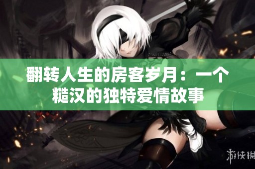 翻转人生的房客岁月：一个糙汉的独特爱情故事