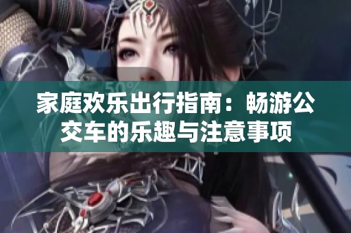 家庭欢乐出行指南：畅游公交车的乐趣与注意事项