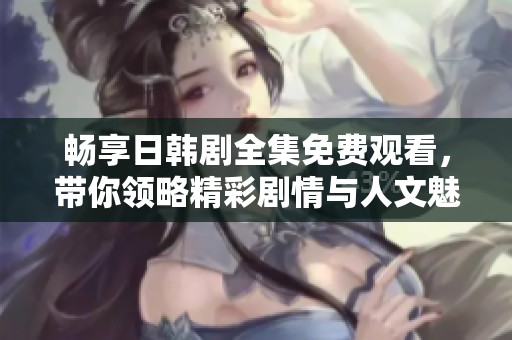 畅享日韩剧全集免费观看，带你领略精彩剧情与人文魅力