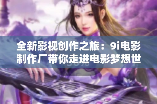 全新影视创作之旅：9i电影制作厂带你走进电影梦想世界