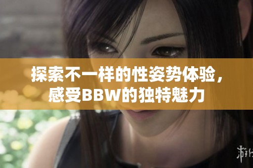 探索不一样的性姿势体验，感受BBW的独特魅力