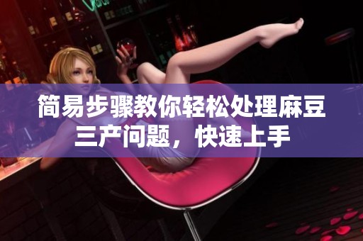 简易步骤教你轻松处理麻豆三产问题，快速上手