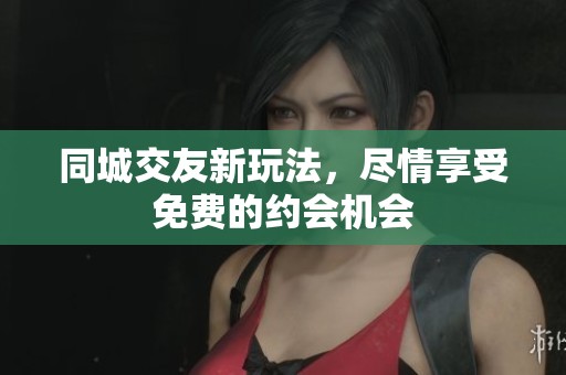 同城交友新玩法，尽情享受免费的约会机会