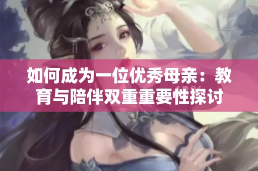 如何成为一位优秀母亲：教育与陪伴双重重要性探讨