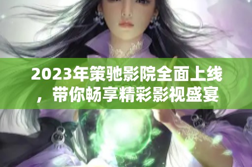 2023年策驰影院全面上线，带你畅享精彩影视盛宴