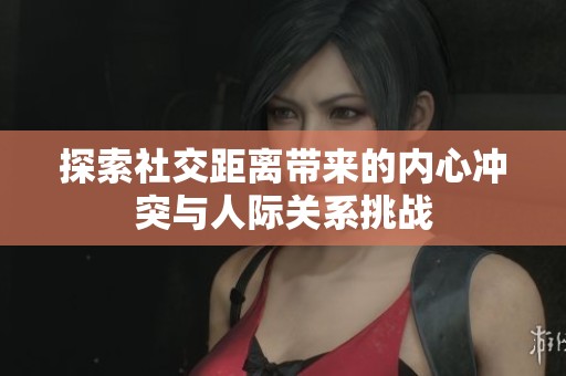 探索社交距离带来的内心冲突与人际关系挑战