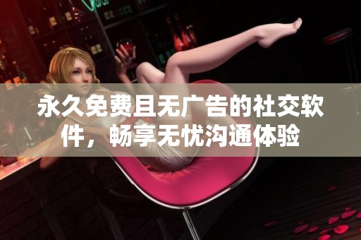 永久免费且无广告的社交软件，畅享无忧沟通体验