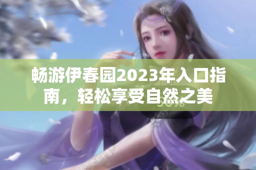 畅游伊春园2023年入口指南，轻松享受自然之美