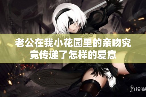 老公在我小花园里的亲吻究竟传递了怎样的爱意