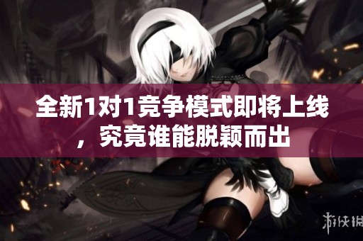 全新1对1竞争模式即将上线，究竟谁能脱颖而出