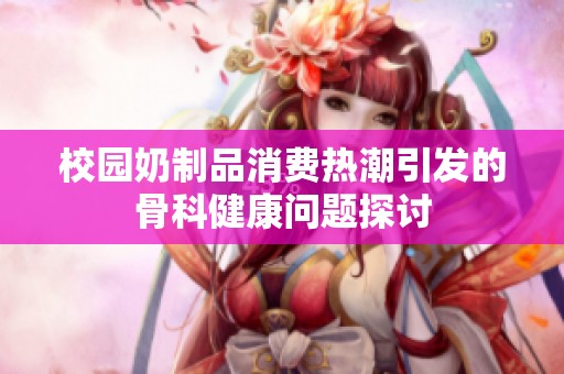 校园奶制品消费热潮引发的骨科健康问题探讨