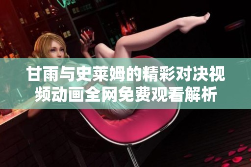 甘雨与史莱姆的精彩对决视频动画全网免费观看解析