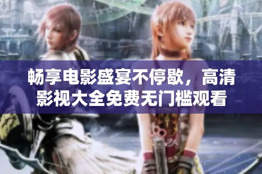 畅享电影盛宴不停歇，高清影视大全免费无门槛观看