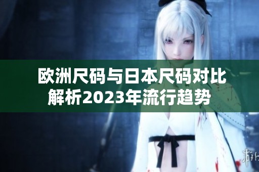  欧洲尺码与日本尺码对比解析2023年流行趋势