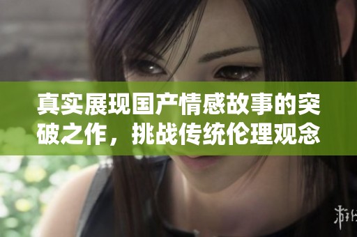 真实展现国产情感故事的突破之作，挑战传统伦理观念