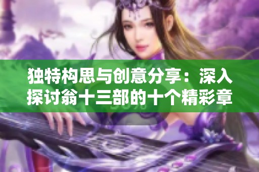 独特构思与创意分享：深入探讨翁十三部的十个精彩章节