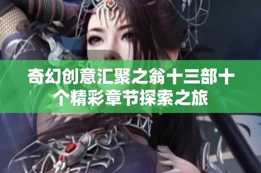 奇幻创意汇聚之翁十三部十个精彩章节探索之旅