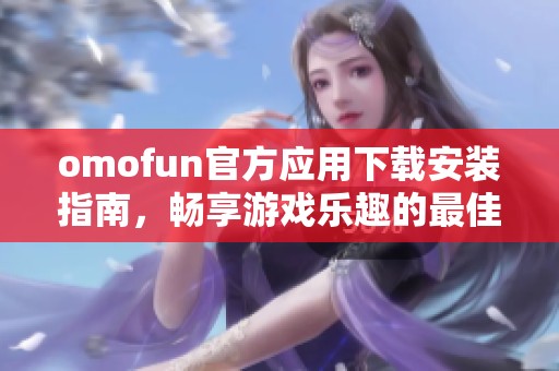 omofun官方应用下载安装指南，畅享游戏乐趣的最佳选择
