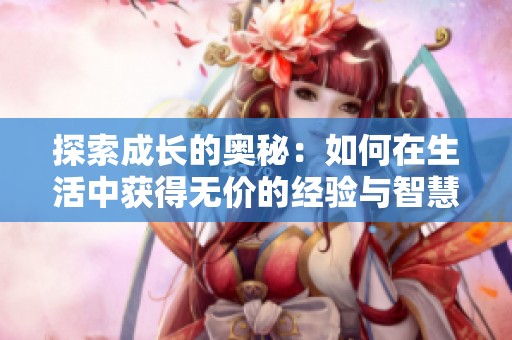 探索成长的奥秘：如何在生活中获得无价的经验与智慧