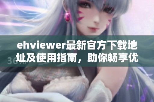 ehviewer最新官方下载地址及使用指南，助你畅享优质内容