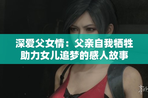 深爱父女情：父亲自我牺牲助力女儿追梦的感人故事