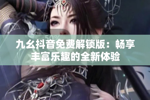 九幺抖音免费解锁版：畅享丰富乐趣的全新体验