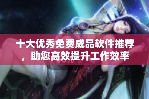 十大优秀免费成品软件推荐，助您高效提升工作效率