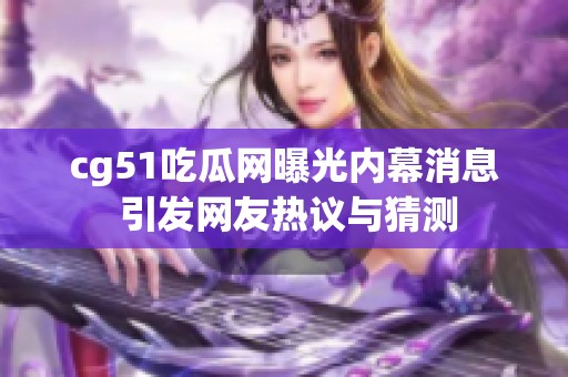 cg51吃瓜网曝光内幕消息 引发网友热议与猜测