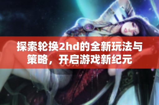 探索轮换2hd的全新玩法与策略，开启游戏新纪元