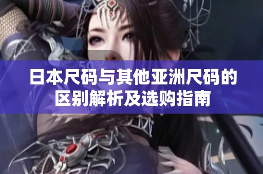 日本尺码与其他亚洲尺码的区别解析及选购指南