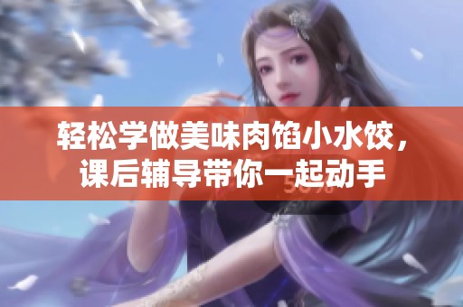 轻松学做美味肉馅小水饺，课后辅导带你一起动手
