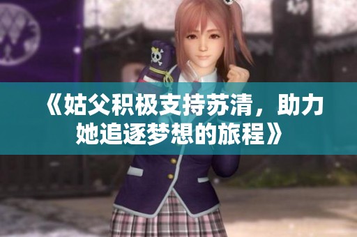 《姑父积极支持苏清，助力她追逐梦想的旅程》