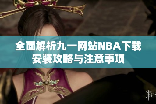全面解析九一网站NBA下载安装攻略与注意事项