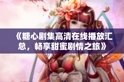 《糖心剧集高清在线播放汇总，畅享甜蜜剧情之旅》